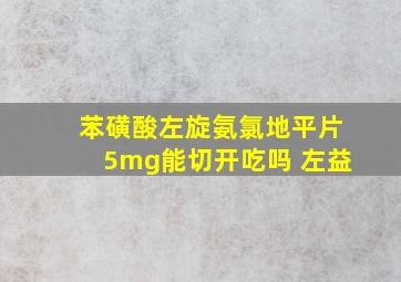 苯磺酸左旋氨氯地平片5mg能切开吃吗 左益